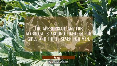 The appropriate age for marriage is around eighteen for girls and thirty-seven for men. Aristotle Quotes