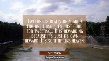 Tweeting is really only good for one thing - it&#039;s just good for tweeting... It is rewarding because Steve Martin Quotes