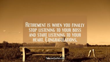 Retirement is when you finally stop listening to your boss and start listening to your heart. Congratulations. Retirement Quotes