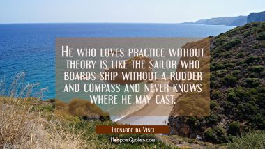 He who loves practice without theory is like the sailor who boards ship without a rudder and compas Leonardo da Vinci Quotes