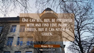 One can beg, buy, be presented with and find love in the streets, but it can never be stolen.