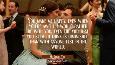 You make me happy, even when you're awful, I would rather be with you, even the you that you seem to think is diminished, than with anyone else in the world. Quotes