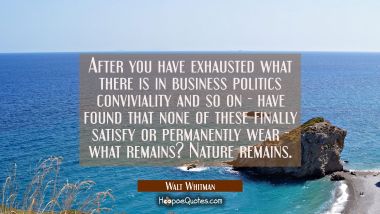 After you have exhausted what there is in business politics conviviality and so on - have found tha Walt Whitman Quotes