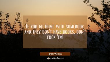 If you go home with somebody, and they don&#039;t have books, don&#039;t fuck &#039;em! John Waters Quotes