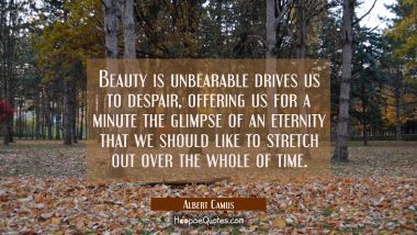 Beauty is unbearable drives us to despair offering us for a minute the glimpse of an eternity that Albert Camus Quotes