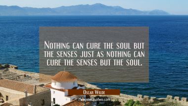 Nothing can cure the soul but the senses just as nothing can cure the senses but the soul. Oscar Wilde Quotes