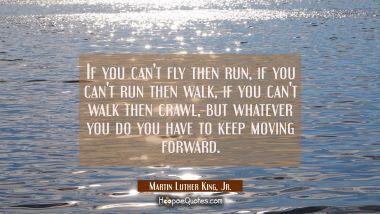 If you can&#039;t fly then run, if you can&#039;t run then walk, if you can&#039;t walk then crawl, but whatever you do you have to keep moving forward. Martin Luther King, Jr. Quotes