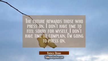 The future rewards those who press on. I don&#039;t have time to feel sorry for myself. I don&#039;t have tim Barack Obama Quotes