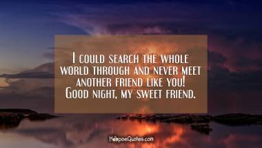 I could search the whole world through and never meet another friend like you! Good night, my sweet friend. Good Night Quotes