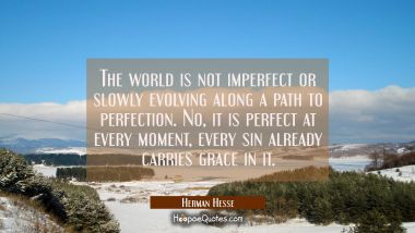 The world is not imperfect or slowly evolving along a path to perfection. No, it is perfect at every moment, every sin already carries grace in it.
