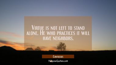 Virtue is not left to stand alone. He who practices it will have neighbors. Confucius Quotes