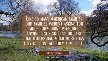 Like so many American families our families weren&#039;t asking for much. They didn&#039;t begrudge anyone el Michelle Obama Quotes