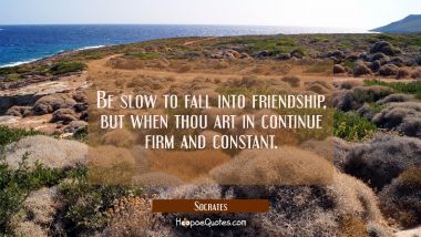 Be slow to fall into friendship, but when thou art in continue firm and constant. Socrates Quotes