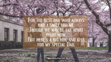 For the best dad who always had a smile for me. Though we may be far apart right now, But here&#039;s a big hug and kiss for my special Dad. Father's Day Quotes