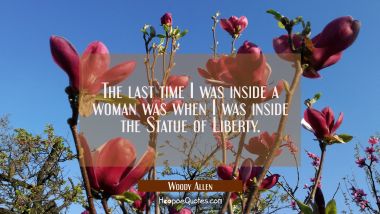 The last time I was inside a woman was when I was inside the Statue of Liberty. Woody Allen Quotes