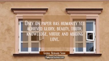 Only on paper has humanity yet achieved glory beauty truth knowledge virtue and abiding love. George Bernard Shaw Quotes