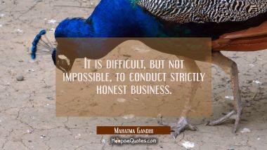 It is difficult, but not impossible, to conduct strictly honest business Mahatma Gandhi Quotes