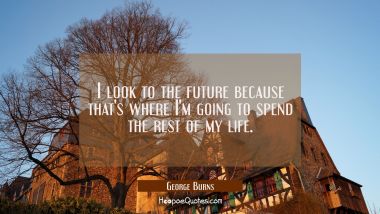 I look to the future because that&#039;s where I&#039;m going to spend the rest of my life.