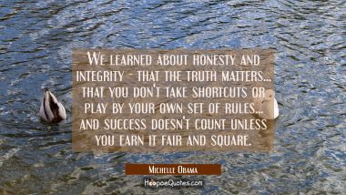 We learned about honesty and integrity - that the truth matters... that you don&#039;t take shortcuts or Michelle Obama Quotes