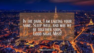 In the dark, I am calling your name. Sleep well, and may we be together soon. Good night, Miss! Good Night Quotes