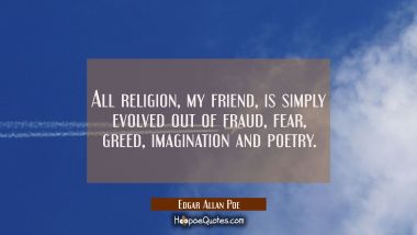 All religion my friend is simply evolved out of fraud fear greed imagination and poetry. Edgar Allan Poe Quotes