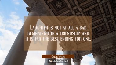 Laughter is not at all a bad beginning for a friendship and it is far the best ending for one. Oscar Wilde Quotes