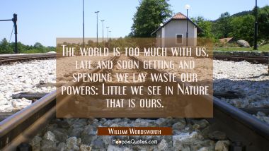 The world is too much with us, late and soon getting and spending we lay waste our powers: Little w William Wordsworth Quotes