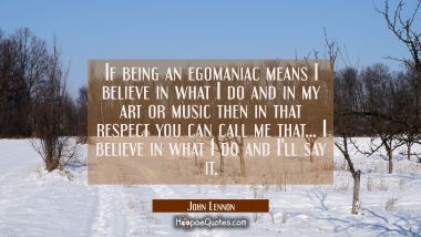 If being an egomaniac means I believe in what I do and in my art or music then in that respect you  John Lennon Quotes