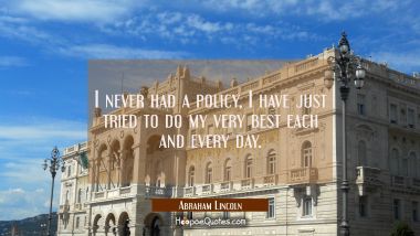 I never had a policy, I have just tried to do my very best each and every day. Abraham Lincoln Quotes