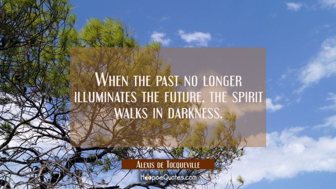 When the past no longer illuminates the future the spirit walks in darkness.