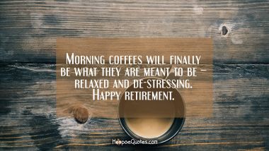 Morning coffees will finally be what they are meant to be – relaxed and de-stressing. Happy retirement. Retirement Quotes