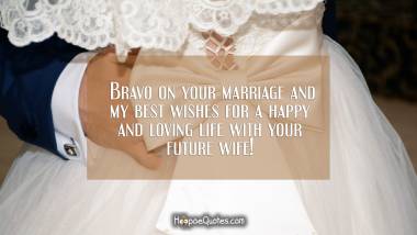 Bravo on your marriage and my best wishes for a happy and loving life with your future wife! Wedding Quotes