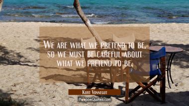 We are what we pretend to be, so we must be careful about what we pretend to be. Kurt Vonnegut Quotes