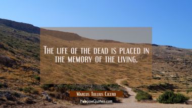 The life of the dead is placed in the memory of the living. Marcus Tullius Cicero Quotes