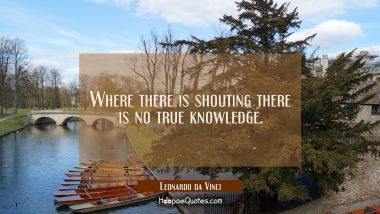 Where there is shouting there is no true knowledge. Leonardo da Vinci Quotes