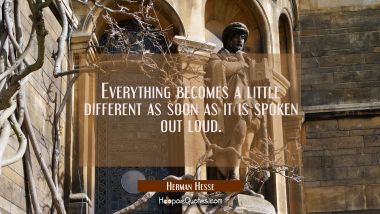Everything becomes a little different as soon as it is spoken out loud. Herman Hesse Quotes
