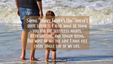 Saying “Happy Father’s Day” doesn’t quite cover it. I also want to thank you for the sleepless nights, teeth-gritting, and tongue-biting. But most of all the love I have felt every single day of my life. Father's Day Quotes
