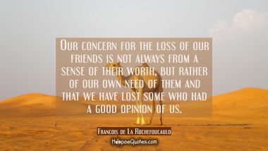 Our concern for the loss of our friends is not always from a sense of their worth but rather of our Francois de La Rochefoucauld Quotes