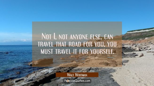 Not I, not anyone else, can travel that road for you, you must travel it for yourself.