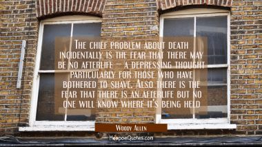 The chief problem about death incidentally is the fear that there may be no afterlife -- a depressi Woody Allen Quotes