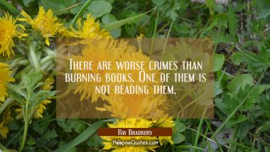 There are worse crimes than burning books. One of them is not reading them. Ray Bradbury Quotes
