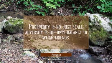 Prosperity is no just scale, adversity is the only balance to weigh friends. Plutarch Quotes