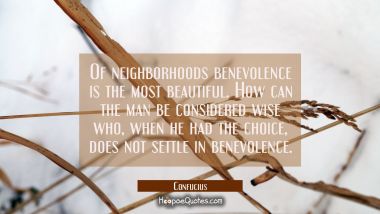 Of neighborhoods benevolence is the most beautiful. How can the man be considered wise who when he Confucius Quotes