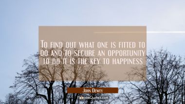 To find out what one is fitted to do and to secure an opportunity to do it is the key to happiness John Dewey Quotes