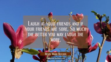 Laugh at your friends and if your friends are sore, So much the better you may laugh the more. Henry Ward Beecher Quotes