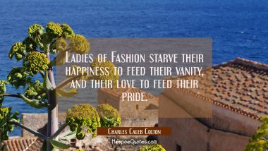 Ladies of Fashion starve their happiness to feed their vanity and their love to feed their pride. Charles Caleb Colton Quotes