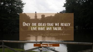 Only the ideas that we really live have any value.