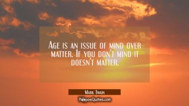 Age is an issue of mind over matter. If you don&#039;t mind it doesn&#039;t matter. Mark Twain Quotes