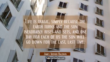 Life is tragic simply because the earth turns and the sun inexorably rises and sets and one day for James Arthur Baldwin Quotes