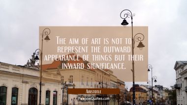 The aim of art is not to represent the outward appearance of things but their inward significance Aristotle Quotes
